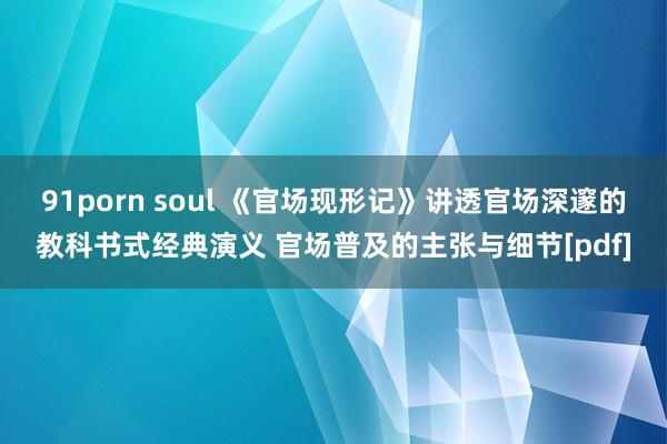 91porn soul 《官场现形记》讲透官场深邃的教科书式经典演义 官场普及的主张与细节[pdf]