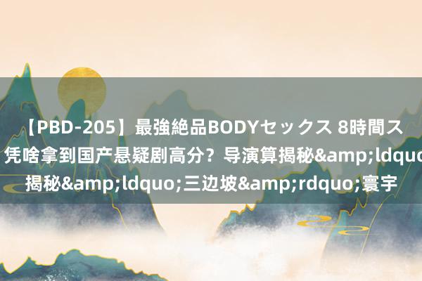 【PBD-205】最強絶品BODYセックス 8時間スペシャル 《边水旧事》凭啥拿到国产悬疑剧高分？导演算揭秘&ldquo;三边坡&rdquo;寰宇