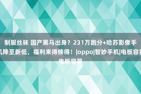 制服丝袜 国产黑马出身？231万跑分+哈苏影像手机降至新低，福利来得倏得！|oppo|智妙手机|电板容量