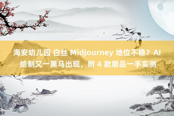 海安幼儿园 白丝 Midjourney 地位不稳？AI 绘制又一黑马出现，附 4 款居品一手实测