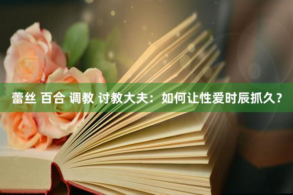 蕾丝 百合 调教 讨教大夫：如何让性爱时辰抓久？