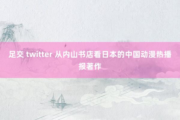 足交 twitter 从内山书店看日本的中国动漫热播报著作