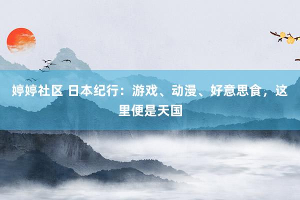 婷婷社区 日本纪行：游戏、动漫、好意思食，这里便是天国