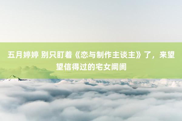 五月婷婷 别只盯着《恋与制作主谈主》了，来望望信得过的宅女阛阓