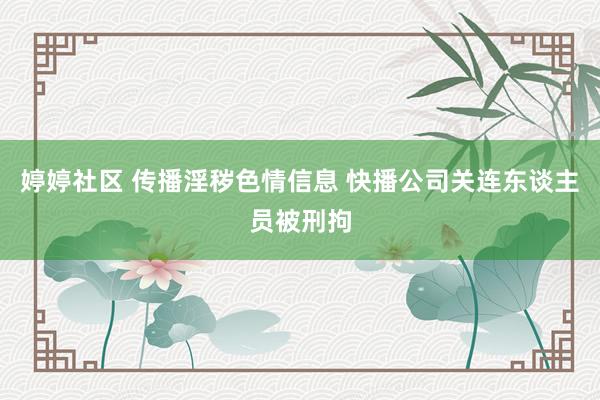 婷婷社区 传播淫秽色情信息 快播公司关连东谈主员被刑拘