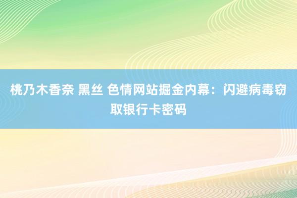 桃乃木香奈 黑丝 色情网站掘金内幕：闪避病毒窃取银行卡密码