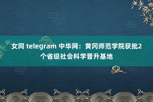 女同 telegram 中华网：黄冈师范学院获批2个省级社会科学晋升基地