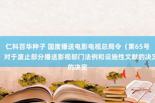 仁科百华种子 国度播送电影电视总局令（第65号）　　对于废止部分播送影视部门法例和设施性文献的决定