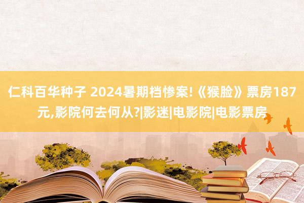 仁科百华种子 2024暑期档惨案!《猴脸》票房187元，影院何去何从?|影迷|电影院|电影票房