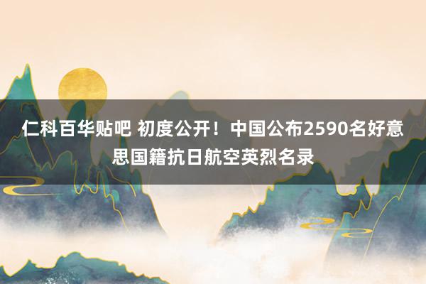 仁科百华贴吧 初度公开！中国公布2590名好意思国籍抗日航空英烈名录