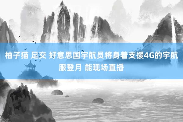 柚子猫 足交 好意思国宇航员将身着支援4G的宇航服登月 能现场直播