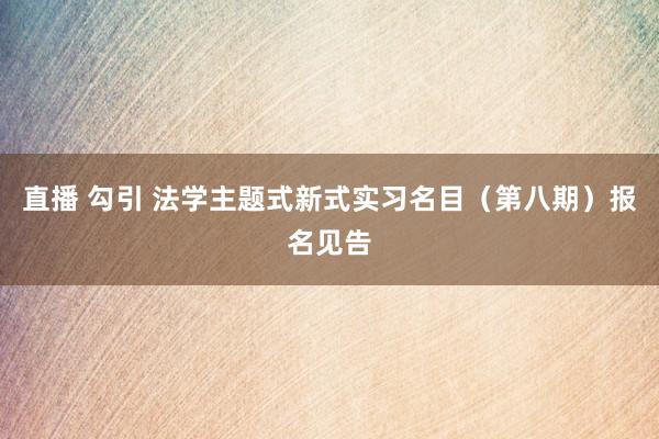 直播 勾引 法学主题式新式实习名目（第八期）报名见告