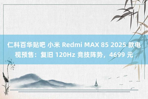 仁科百华贴吧 小米 Redmi MAX 85 2025 款电视预售：复旧 120Hz 竞技阵势，4699 元