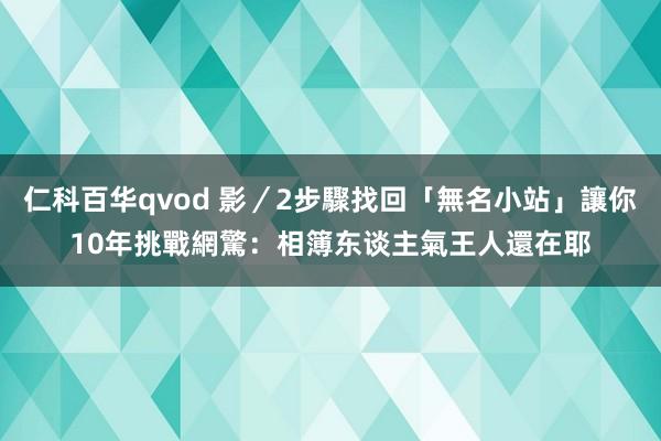 仁科百华qvod 影／2步驟找回「無名小站」讓你10年挑戰　網驚：相簿东谈主氣王人還在耶