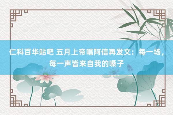 仁科百华贴吧 五月上帝唱阿信再发文：每一场，每一声皆来自我的嗓子