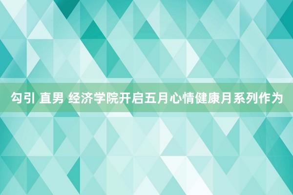 勾引 直男 经济学院开启五月心情健康月系列作为