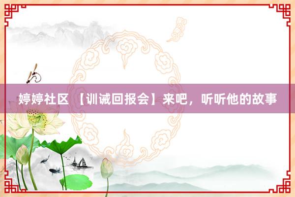 婷婷社区 【训诫回报会】来吧，听听他的故事