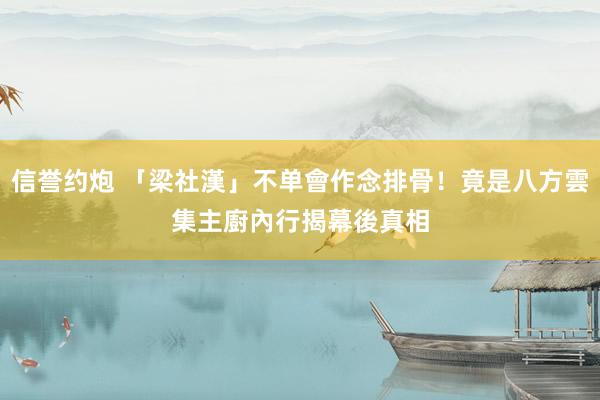 信誉约炮 「梁社漢」不单會作念排骨！竟是八方雲集主廚　內行揭幕後真相