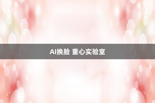 AI换脸 重心实验室