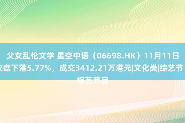 父女乱伦文学 星空中语（06698.HK）11月11日收盘下落5.77%，成交3412.21万港元|文化类|综艺节目