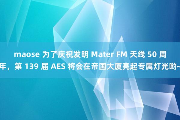 maose 为了庆祝发明 Mater FM 天线 50 周年，第 139 届 AES 将会在帝国大厦亮起专属灯光哟~