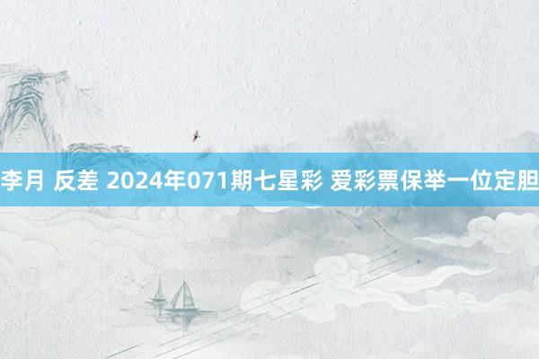 李月 反差 2024年071期七星彩 爱彩票保举一位定胆