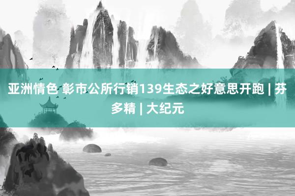 亚洲情色 彰市公所行销139生态之好意思开跑 | 芬多精 | 大纪元