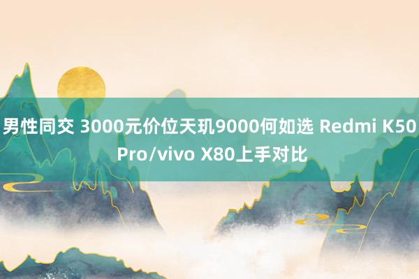 男性同交 3000元价位天玑9000何如选 Redmi K50 Pro/vivo X80上手对比