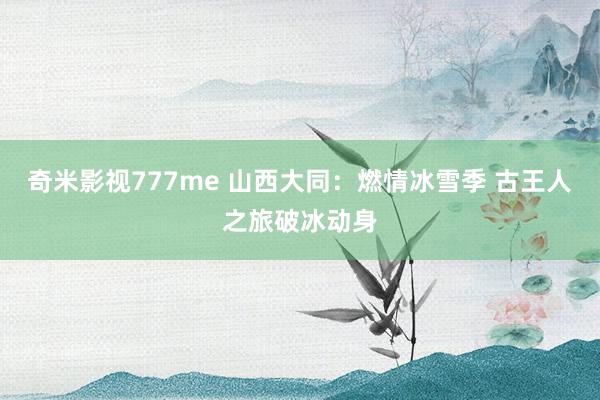 奇米影视777me 山西大同：燃情冰雪季 古王人之旅破冰动身