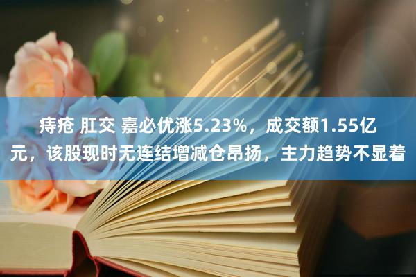 痔疮 肛交 嘉必优涨5.23%，成交额1.55亿元，该股现时无连结增减仓昂扬，主力趋势不显着