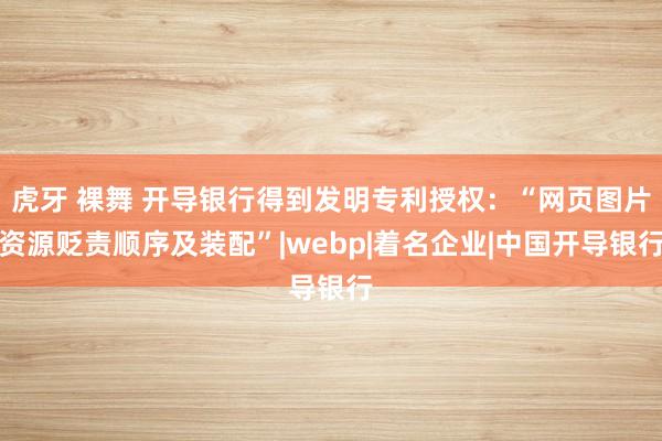 虎牙 裸舞 开导银行得到发明专利授权：“网页图片资源贬责顺序及装配”|webp|着名企业|中国开导银行